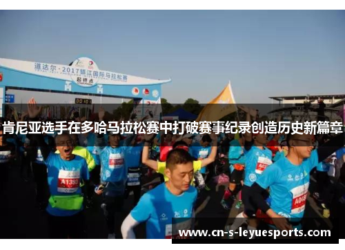 肯尼亚选手在多哈马拉松赛中打破赛事纪录创造历史新篇章 肯尼亚选手在多哈马拉松赛中打破赛事纪录创造历史新篇章