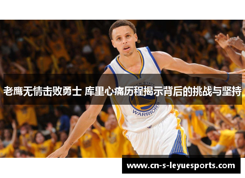 老鹰无情击败勇士 库里心痛历程揭示背后的挑战与坚持 老鹰无情击败勇士 库里心痛历程揭示背后的挑战与坚持