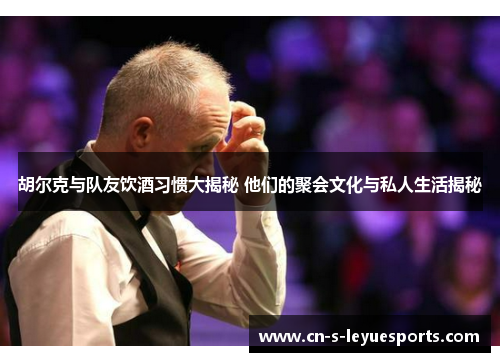 胡尔克与队友饮酒习惯大揭秘 他们的聚会文化与私人生活揭秘 胡尔克与队友饮酒习惯大揭秘 他们的聚会文化与私人生活揭秘