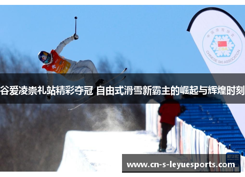谷爱凌崇礼站精彩夺冠 自由式滑雪新霸主的崛起与辉煌时刻