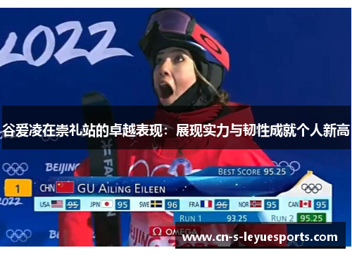 谷爱凌在崇礼站的卓越表现：展现实力与韧性成就个人新高