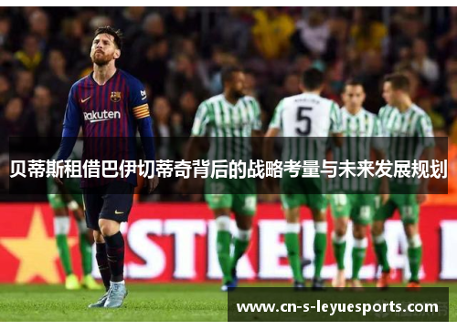 贝蒂斯租借巴伊切蒂奇背后的战略考量与未来发展规划