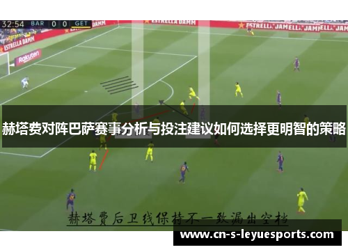 赫塔费对阵巴萨赛事分析与投注建议如何选择更明智的策略