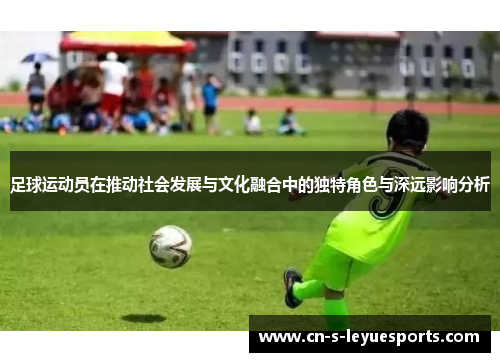 足球运动员在推动社会发展与文化融合中的独特角色与深远影响分析