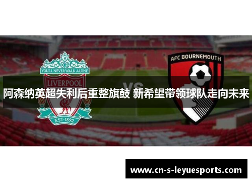 阿森纳英超失利后重整旗鼓 新希望带领球队走向未来