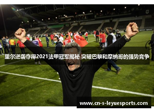 里尔逆袭夺得2021法甲冠军揭秘 突破巴黎和摩纳哥的强势竞争 里尔逆袭夺得2021法甲冠军揭秘 突破巴黎和摩纳哥的强势竞争