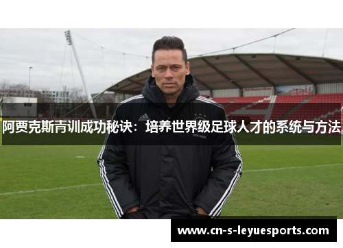 阿贾克斯青训成功秘诀:培养世界级足球人才的系统与方法 阿贾克斯青训成功秘诀:培养世界级足球人才的系统与方法