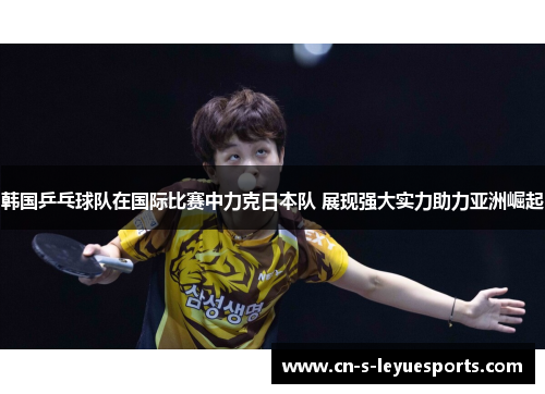 韩国乒乓球队在国际比赛中力克日本队 展现强大实力助力亚洲崛起 韩国乒乓球队在国际比赛中力克日本队 展现强大实力助力亚洲崛起