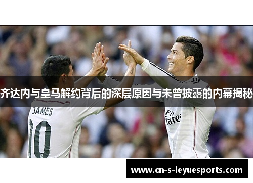 齐达内与皇马解约背后的深层原因与未曾披露的内幕揭秘