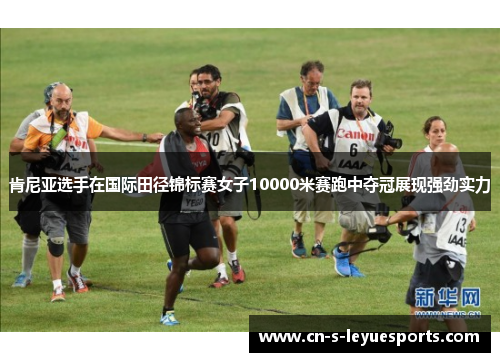 肯尼亚选手在国际田径锦标赛女子10000米赛跑中夺冠展现强劲实力