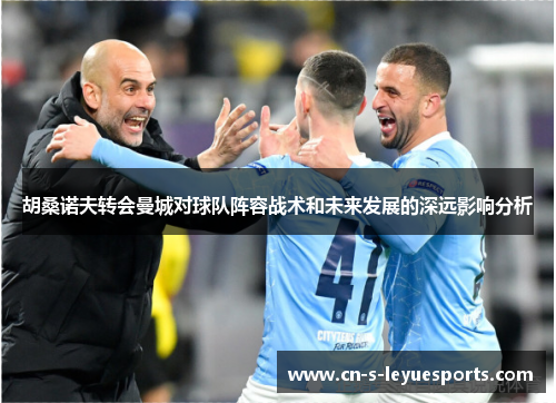 胡桑诺夫转会曼城对球队阵容战术和未来发展的深远影响分析 胡桑诺夫转会曼城对球队阵容战术和未来发展的深远影响分析