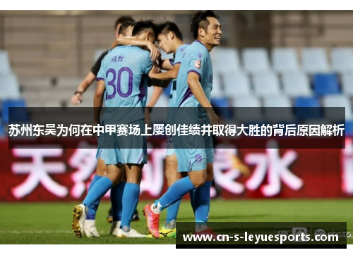 苏州东吴为何在中甲赛场上屡创佳绩并取得大胜的背后原因解析