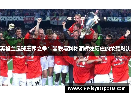 英格兰足球王朝之争：曼联与利物浦辉煌历史的荣耀对决