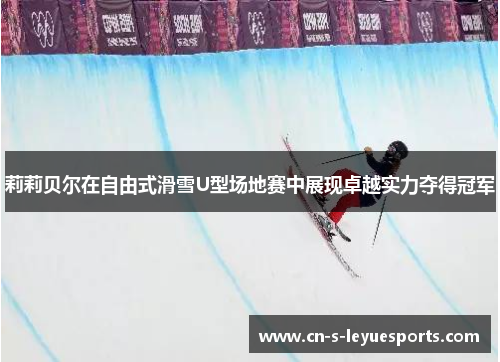 莉莉贝尔在自由式滑雪U型场地赛中展现卓越实力夺得冠军