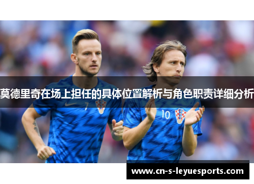 莫德里奇在场上担任的具体位置解析与角色职责详细分析