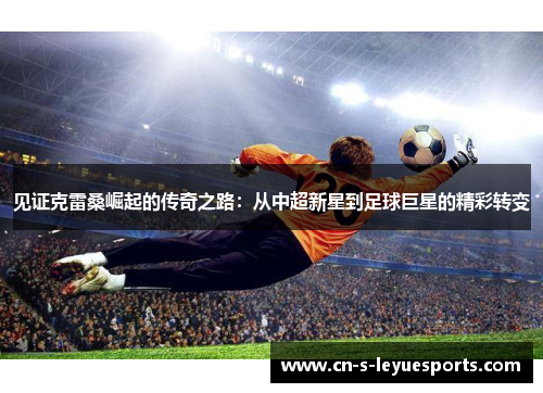 见证克雷桑崛起的传奇之路：从中超新星到足球巨星的精彩转变