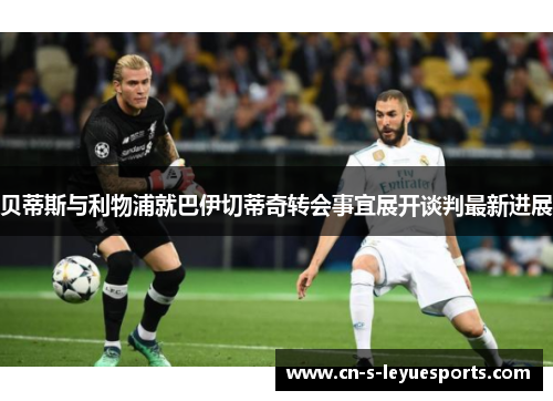 贝蒂斯与利物浦就巴伊切蒂奇转会事宜展开谈判最新进展 贝蒂斯与利物浦就巴伊切蒂奇转会事宜展开谈判最新进展
