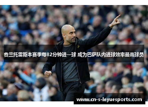 费兰托雷斯本赛季每82分钟进一球 成为巴萨队内进球效率最高球员