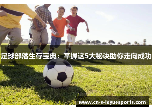 足球部落生存宝典:掌握这5大秘诀助你走向成功 足球部落生存宝典:掌握这5大秘诀助你走向成功