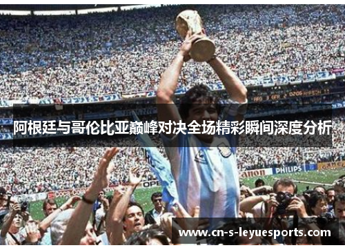 阿根廷与哥伦比亚巅峰对决全场精彩瞬间深度分析 阿根廷与哥伦比亚巅峰对决全场精彩瞬间深度分析