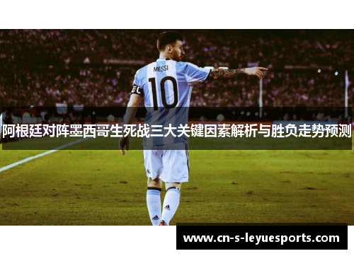 阿根廷对阵墨西哥生死战三大关键因素解析与胜负走势预测 阿根廷对阵墨西哥生死战三大关键因素解析与胜负走势预测