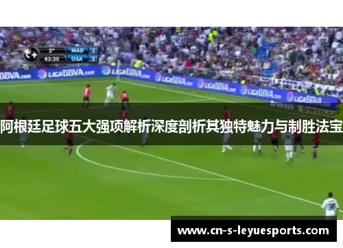 阿根廷足球五大强项解析深度剖析其独特魅力与制胜法宝