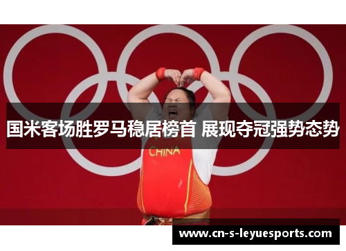 国米客场胜罗马稳居榜首 展现夺冠强势态势