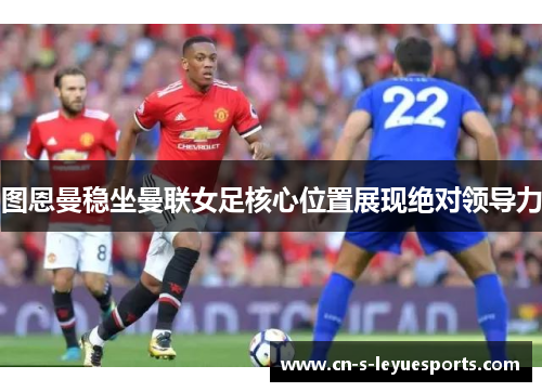 图恩曼稳坐曼联女足核心位置展现绝对领导力