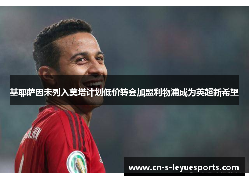 基耶萨因未列入莫塔计划低价转会加盟利物浦成为英超新希望