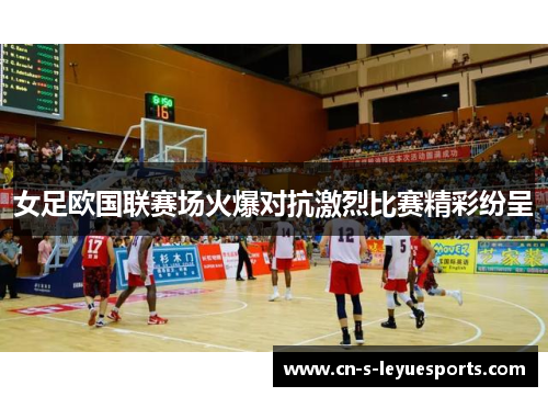 女足欧国联赛场火爆对抗激烈比赛精彩纷呈 女足欧国联赛场火爆对抗激烈比赛精彩纷呈