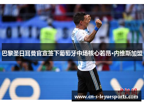 巴黎圣日耳曼官宣签下葡萄牙中场核心若昂·内维斯加盟