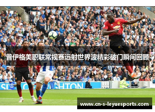 普伊格美职联常规赛远射世界波精彩破门瞬间回顾