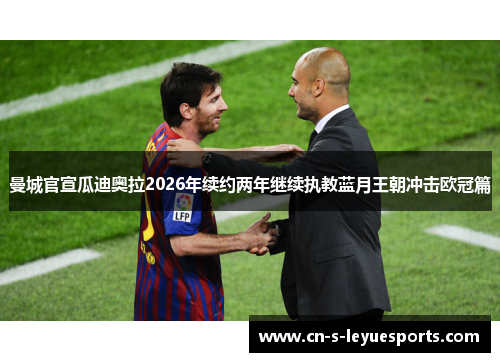 曼城官宣瓜迪奥拉2026年续约两年继续执教蓝月王朝冲击欧冠篇 曼城官宣瓜迪奥拉2026年续约两年继续执教蓝月王朝冲击欧冠篇