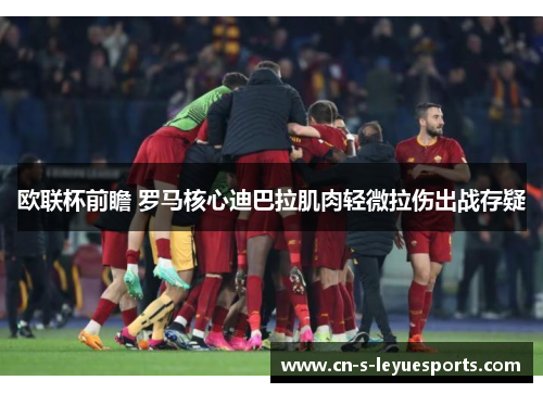欧联杯前瞻 罗马核心迪巴拉肌肉轻微拉伤出战存疑