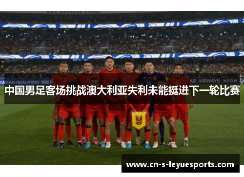 中国男足客场挑战澳大利亚失利未能挺进下一轮比赛