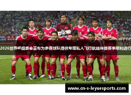 2026世界杯组委会宣布为参赛球队提供专属私人飞行航线保障赛事顺利进行