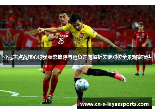 亚冠焦点战核心球员状态追踪与胜负走向解析关键对位全景观察报告